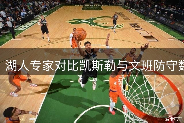 湖人专家对比凯斯勒与文班防守数据引发热议